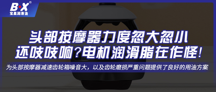 頭部按摩器力度忽大忽小還吱吱響？電機潤滑脂在作怪！