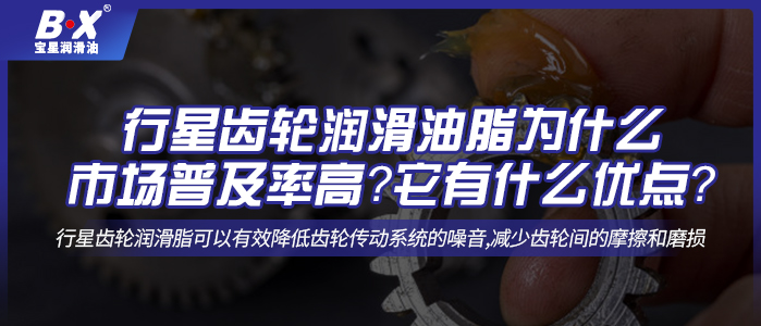 行星齒輪潤滑油脂為什么市場普及率高？它有什么優(yōu)點？