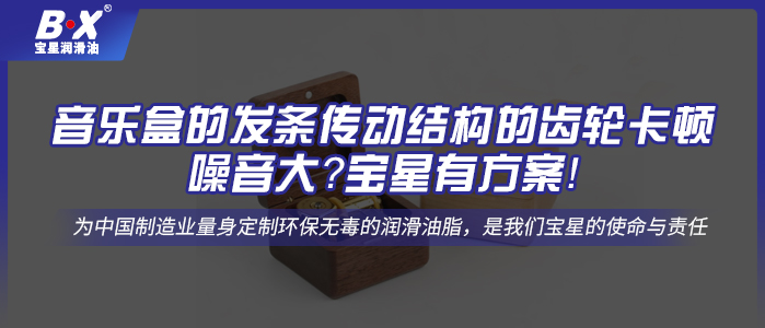 音樂(lè)盒的發(fā)條傳動(dòng)結(jié)構(gòu)的齒輪卡頓、噪音大？寶星有方案！