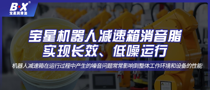 寶星機(jī)器人減速箱消音脂；實(shí)現(xiàn)長(zhǎng)效、低噪運(yùn)行